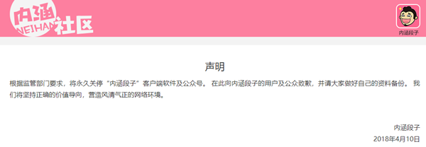 “Per the request of the regulatory agency, the Neihan Duanzi app and Weibo account will be shut down permanently. We apologize to all users and the public, and hope you have made back ups. We will stick to the correct value orientation, built an clean and ethical online environment.” Neihan Duanzi, April 10, 2018
